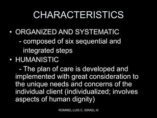 ROMMEL LUIS C. ISRAEL III
CHARACTERISTICS
• ORGANIZED AND SYSTEMATIC
- composed of six sequential and
integrated steps
• H...