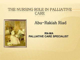 THE NURSING ROLE IN PALLIATIVE
            CARE

            Abu-Rakiah Riad

                    RN-MA
         PALLIATIVE CARE SPECIALIST
 