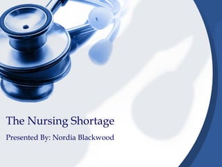 The Nursing Shortage Presented By: Nordia Blackwood 