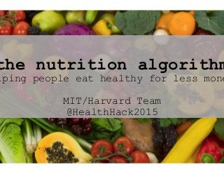 the nutrition algorithm
lping people eat healthy for less mone
MIT/Harvard Team
@HealthHack2015
 