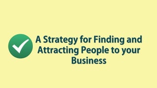 A Strategy for Finding and
Attracting People to your
Business
 
