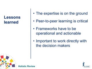 Holistic Review
Lessons
learned
• The expertise is on the ground
• Peer-to-peer learning is critical
• Frameworks have to be
operational and actionable
• Important to work directly with
the decision makers
 