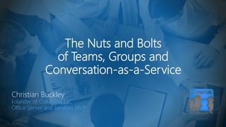 The Nuts and Bolts
of Teams, Groups and
Conversation-as-a-Service
Christian Buckley
Founder & CEO of CollabTalk LLC
Office Servers & Services MVP
 