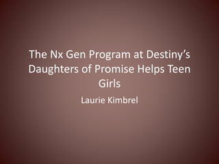 The Nx Gen Program at Destinys
Daughters of Promise Helps Teen
Girls
Laurie Kimbrel
 