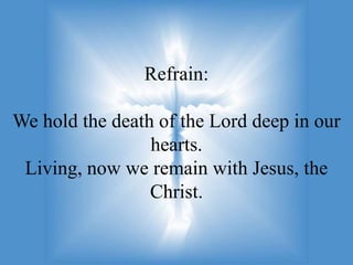 Refrain:

We hold the death of the Lord deep in our
                 hearts.
 Living, now we remain with Jesus, the
                 Christ.
 