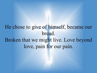 He chose to give of himself, became our
                 bread.
Broken that we might live. Love beyond
        love, pain for our pain.
 