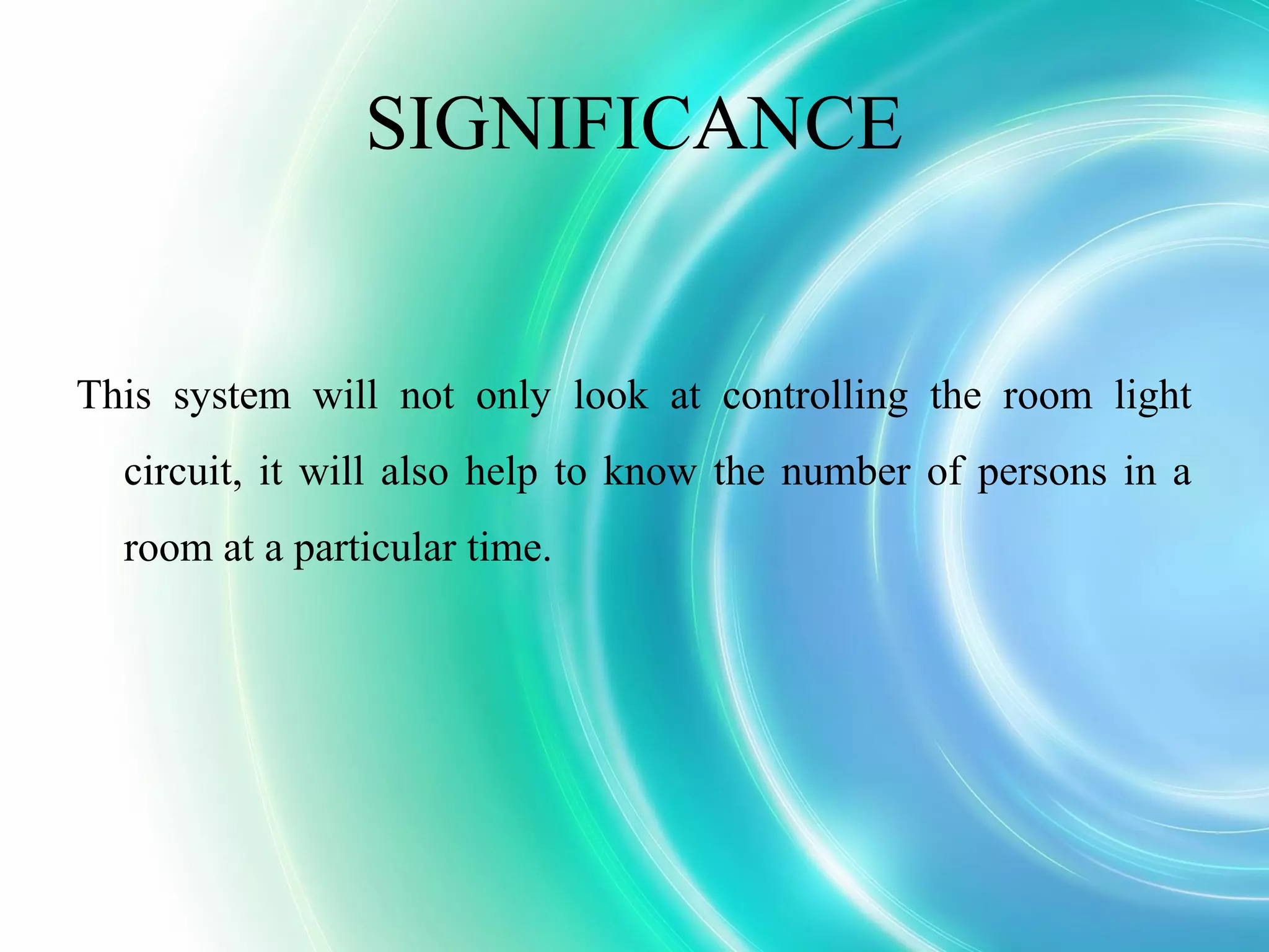 SIGNIFICANCE
This system will not only look at controlling the room light
circuit, it will also help to know the number of persons in a
room at a particular time.
 