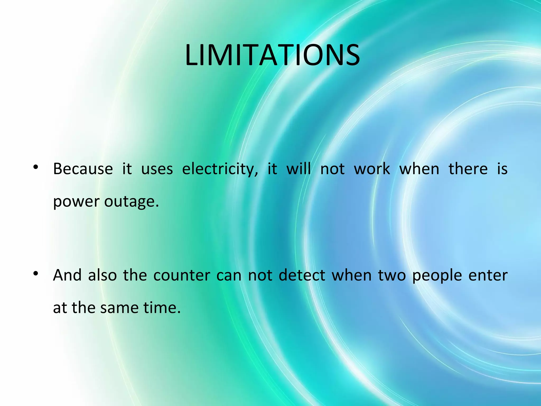 LIMITATIONS
• Because it uses electricity, it will not work when there is
power outage.
• And also the counter can not detect when two people enter
at the same time.
 