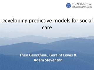 Developing predictive models for social
                care



       Theo Georghiou, Geraint Lewis &
              Adam Steventon
 