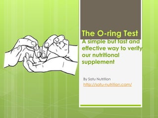 The O-ring Test
A simple but fast and
effective way to verify
our nutritional
supplement

By Satu Nutrition
http://satu-nutrition.com/
 