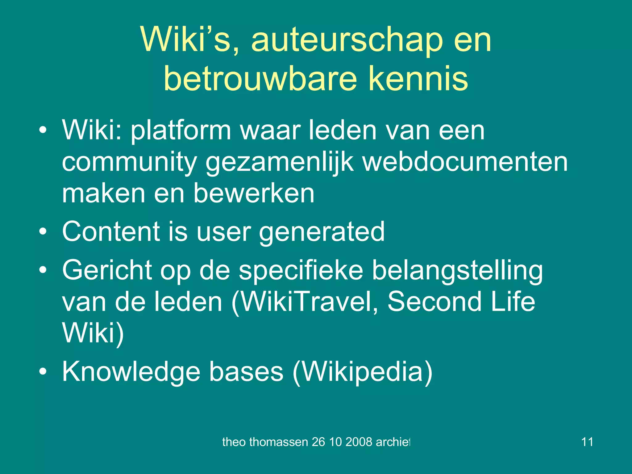 Wiki’s, auteurschap en betrouwbare kennis Wiki: platform waar leden van een community gezamenlijk webdocumenten maken en bewerken Content is user generated Gericht op de specifieke belangstelling van de leden (WikiTravel, Second Life Wiki) Knowledge bases (Wikipedia) 