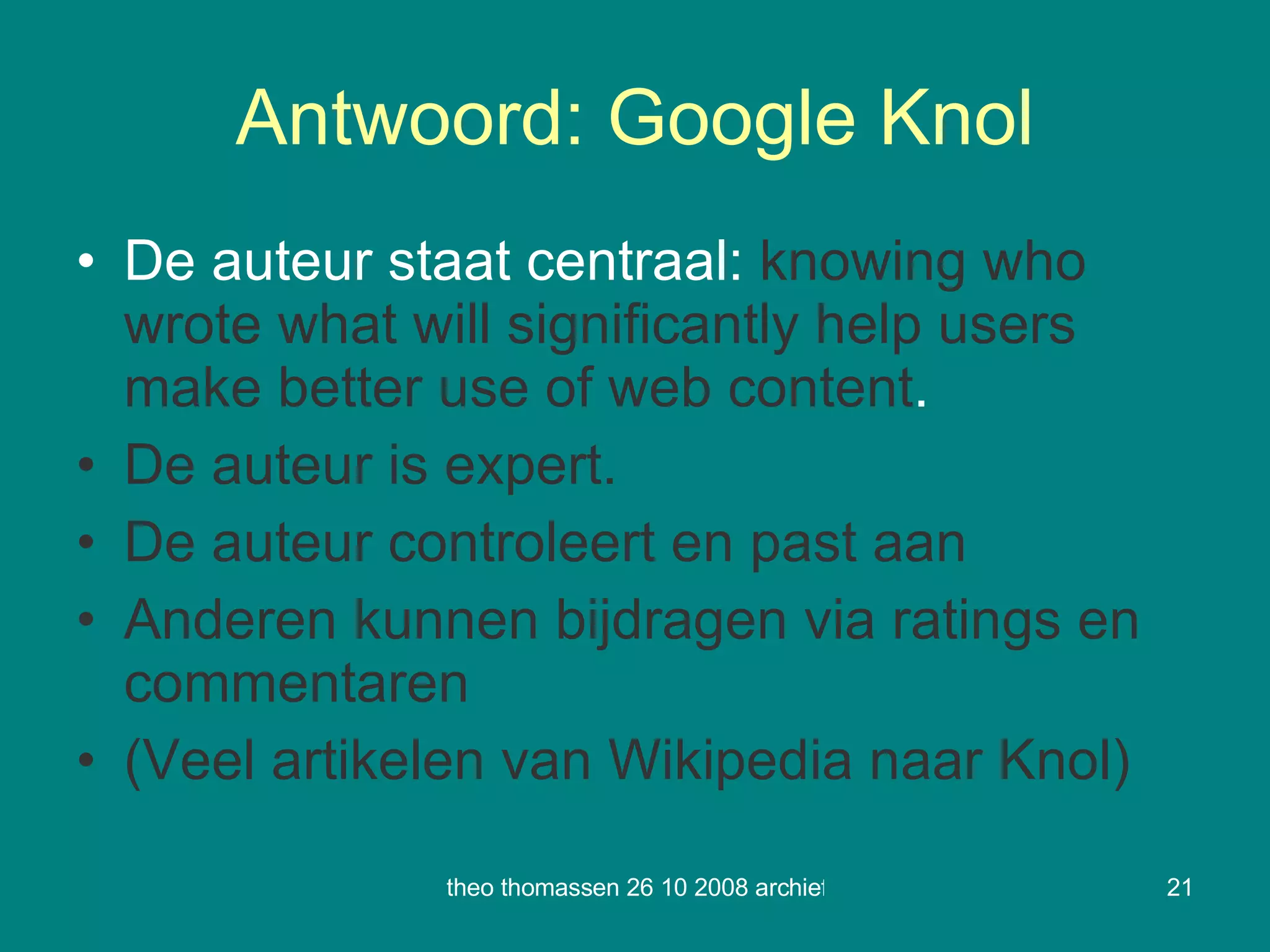 Antwoord: Google Knol De auteur staat centraal:  knowing who wrote what will significantly help users make better use of web content . De auteur is expert. De auteur controleert en past aan Anderen kunnen bijdragen via ratings en commentaren (Veel artikelen van Wikipedia naar Knol) 