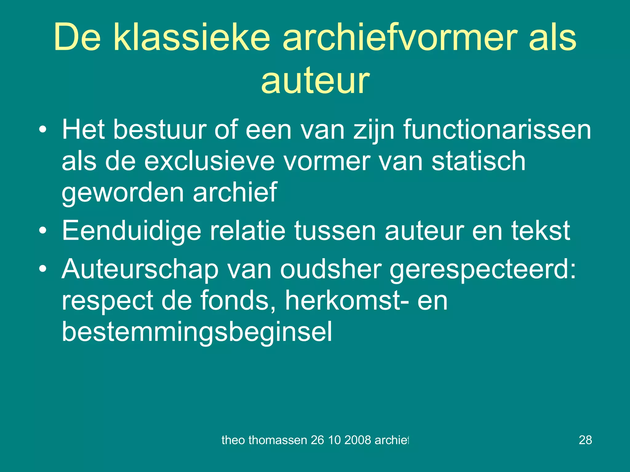 De klassieke archiefvormer als auteur Het bestuur of een van zijn functionarissen als de exclusieve vormer van statisch geworden archief Eenduidige relatie tussen auteur en tekst Auteurschap van oudsher gerespecteerd: respect de fonds, herkomst- en bestemmingsbeginsel 