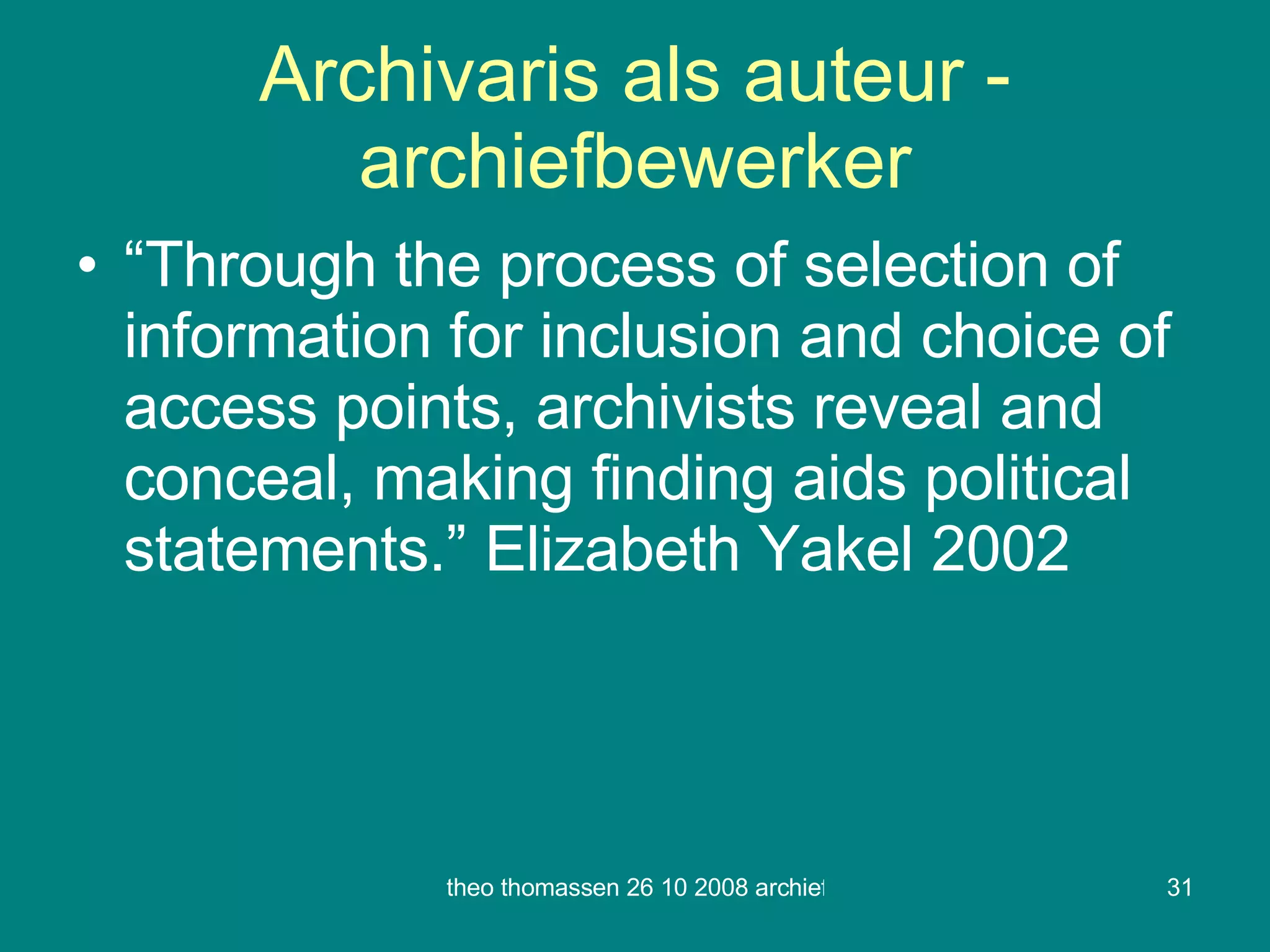 Archivaris als auteur - archiefbewerker “ Through the process of selection of information for inclusion and choice of access points, archivists reveal and conceal, making finding aids political statements.” Elizabeth Yakel 2002 