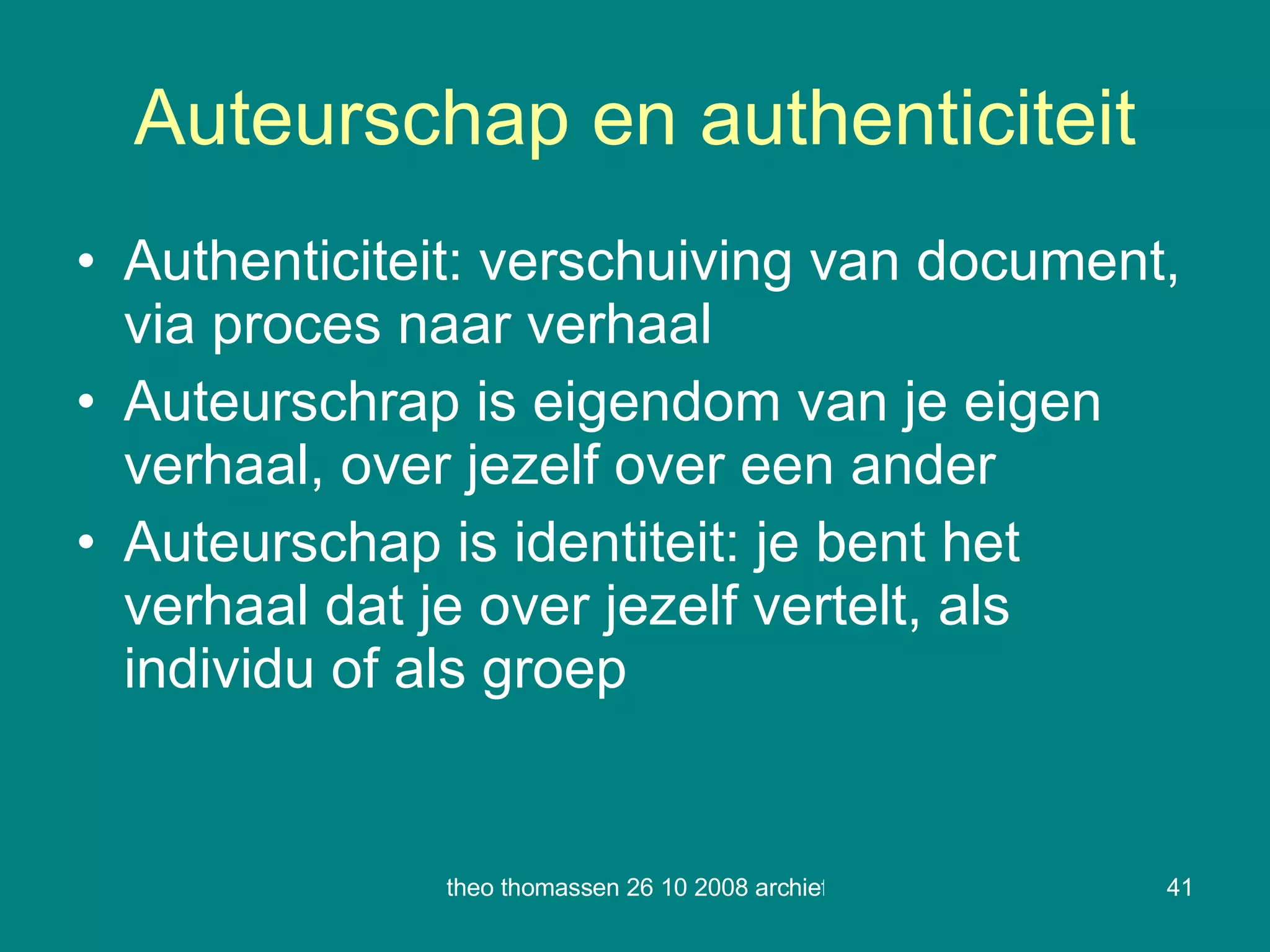 Auteurschap en authenticiteit Authenticiteit: verschuiving van document, via proces naar verhaal Auteurschrap is eigendom van je eigen verhaal, over jezelf over een ander Auteurschap is identiteit: je bent het verhaal dat je over jezelf vertelt, als individu of als groep 