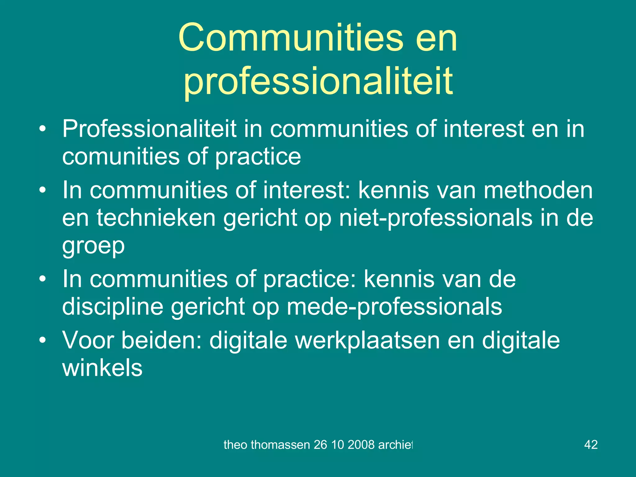 Communities en professionaliteit Professionaliteit in communities of interest en in comunities of practice In communities of interest: kennis van methoden en technieken gericht op niet-professionals in de groep In communities of practice: kennis van de discipline gericht op mede-professionals Voor beiden: digitale werkplaatsen en digitale winkels 