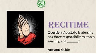 Question: Apostolic leadership
has three responsibilities: teach,
sanctify, and ______?
Answer: Guide
RECITIME
 