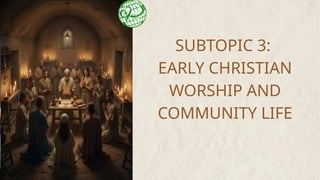 SUBTOPIC 3:
EARLY CHRISTIAN
WORSHIP AND
COMMUNITY LIFE
 