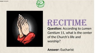 Answer: Eucharist
Question: According to Lumen
Gentium 11, what is the center
of the Church's life and
worship?
Answer: Eucharist
RECITIME
 