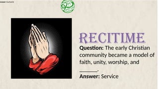 Answer: Eucharist
Question: The early Christian
community became a model of
faith, unity, worship, and
______.
Answer: Service
RECITIME
 