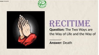 Answer: Eucharist
Question: The Two Ways are
the Way of Life and the Way of
______.
Answer: Death
RECITIME
 