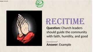 Answer: Eucharist
Question: Church leaders
should guide the community
with faith, humility, and good
______.
Answer: Example
RECITIME
 