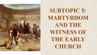 SUBTOPIC 5:
MARTYRDOM
AND THE
WITNESS OF
THE EARLY
CHURCH
 
