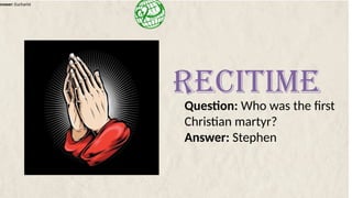 Answer: Eucharist
Question: Who was the first
Christian martyr?
Answer: Stephen
RECITIME
 