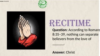 Answer: Eucharist
Question: According to Romans
8:35–39, nothing can separate
believers from the love of
______.
Answer: Christ
RECITIME
 