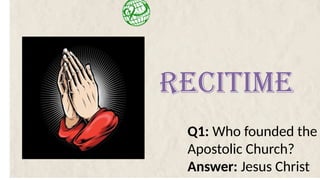 Q1: Who founded the
Apostolic Church?
Answer: Jesus Christ
RECITIME
 