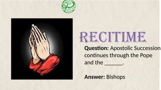 Question: Apostolic Succession
continues through the Pope
and the ______.
Answer: Bishops
RECITIME
 