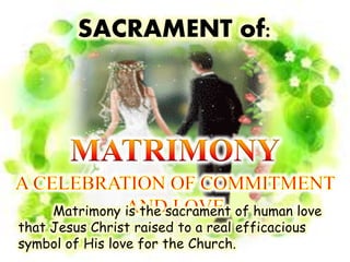 SACRAMENT of:
Matrimony is the sacrament of human love
that Jesus Christ raised to a real efficacious
symbol of His love for the Church.
 