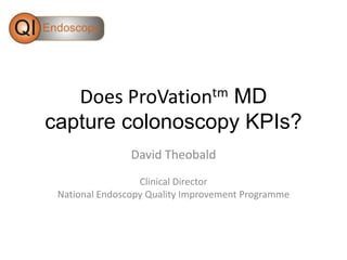 Does ProVationtm MD
capture colonoscopy KPIs?
                David Theobald
                  Clinical Director
 National Endoscopy Quality Improvement Programme
 