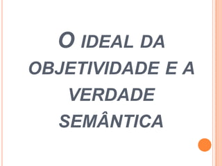 O IDEAL DA
OBJETIVIDADE E A
VERDADE
SEMÂNTICA
 