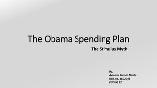 The Obama Spending Plan
The Stimulus Myth
By,
Avinash Kumar Mahto
Roll No. 1502045
PGDIM 22
 