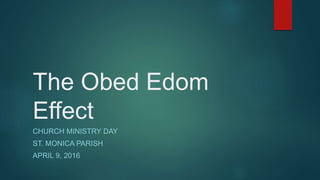 The Obed Edom
Effect
CHURCH MINISTRY DAY
ST. MONICA PARISH
APRIL 9, 2016
 
