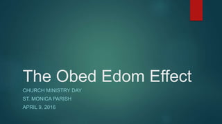 The Obed Edom Effect
CHURCH MINISTRY DAY
ST. MONICA PARISH
APRIL 9, 2016
 