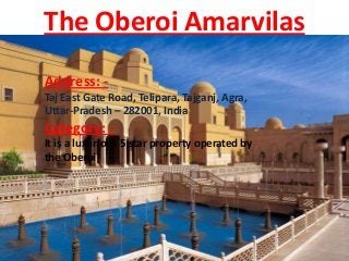 The Oberoi Amarvilas
Address: Taj East Gate Road, Telipara, Tajganj, Agra,
Uttar-Pradesh – 282001, India

Category: It is a luxurious 5 star property operated by
the Oberoi

 