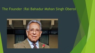 The Founder :Rai Bahadur Mohan Singh Oberoi
 