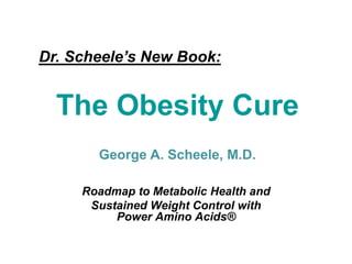 Dr. Scheele’s New Book:


  The Obesity Cure
       George A. Scheele, M.D.

     Roadmap to Metabolic Health and
      Sustained Weight Control with
          Power Amino Acids®
 