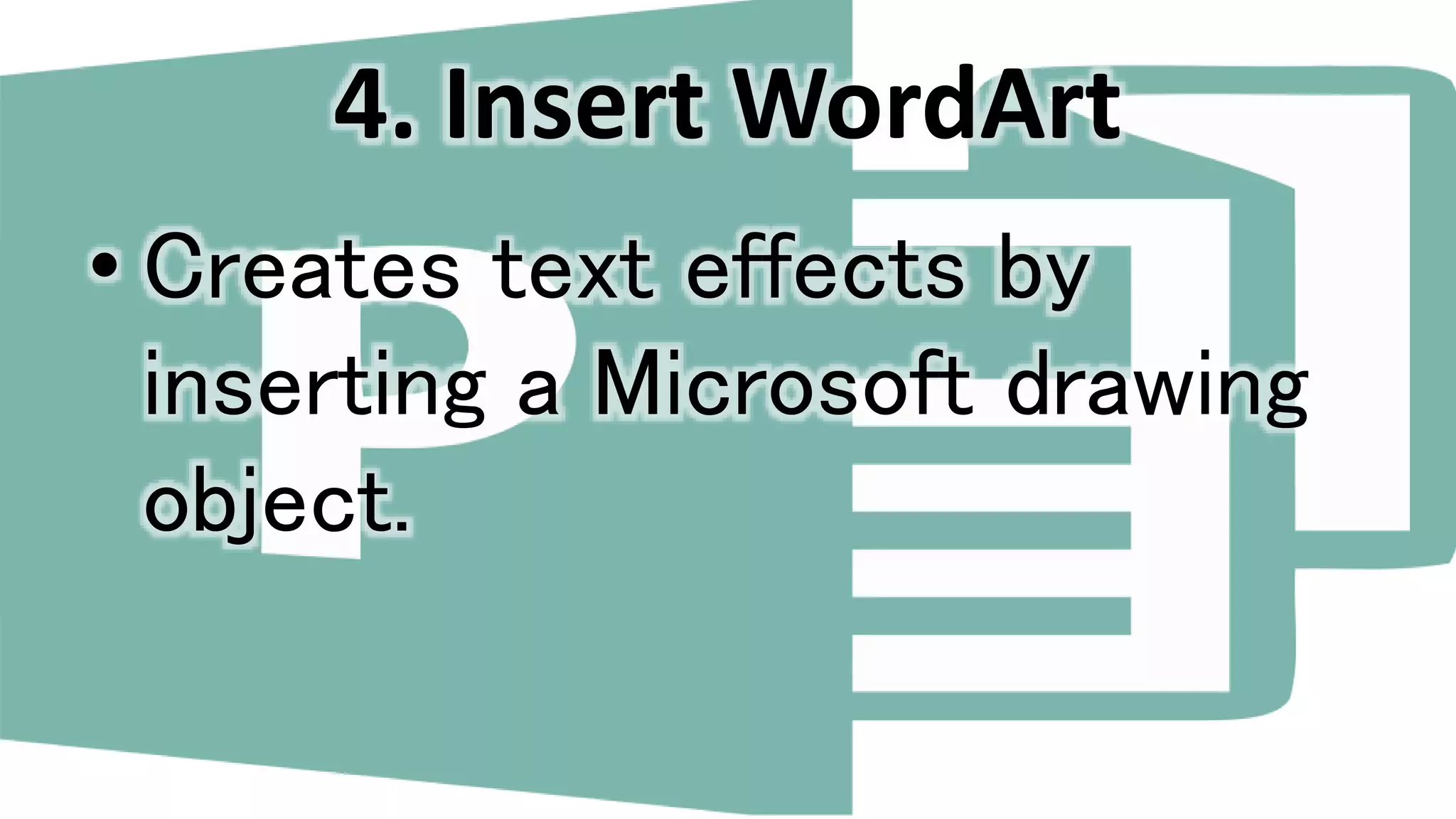 4. Insert WordArt
• Creates text effects by
inserting a Microsoft drawing
object.