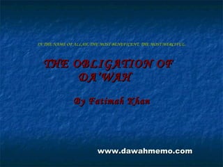 IN THE NAME OF ALLAH, THE MOST BENEFICENT, THE MOST MERCIFUL. THE OBLIGATION OF  DA’WAH By Fatimah Khan www.dawahmemo.com 