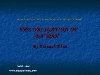 IN THE NAME OF ALLAH, THE MOST BENEFICENT, THE MOST MERCIFUL.IN THE NAME OF ALLAH, THE MOST BENEFICENT, THE MOST MERCIFUL.
THE OBLIGATION OFTHE OBLIGATION OF
DA’WAHDA’WAH
By Fatimah KhanBy Fatimah Khan
‫الدعوية‬ ‫المفكرة‬
www.dawahmemo.com
 