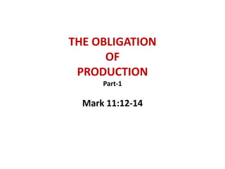 THE OBLIGATION
OF
PRODUCTION
Part-1
Mark 11:12-14
 