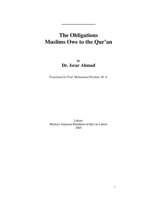 1
____________
The Obligations
Muslims Owe to the Qur’an
by
Dr. Israr Ahmad
Translated by Prof. Mohammad Ibrahim, M. A.
Lahore
Markazi Anjuman Khuddam-ul-Qur’an Lahore
2005
 