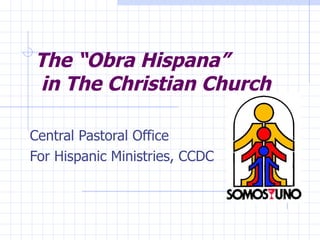 The “Obra Hispana”
in The Christian Church

Central Pastoral Office
For Hispanic Ministries, CCDC
 