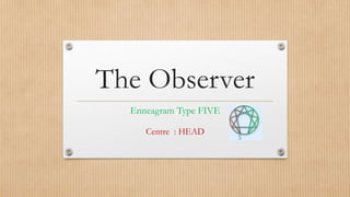 The Observer
Enneagram Type FIVE
Centre : HEAD

 