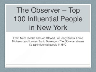 The Observer – Top
 100 Influential People
      in New York
From Marc Jacobs and Jon Stewart, to Henry Kravis, Lorne
Michaels, and Lauren Santo Domingo - The Observer shares
              it’s top influential people in NYC.
 