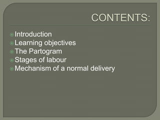  Introduction
 Learning objectives
 The Partogram
 Stages of labour
 Mechanism of a normal delivery
 