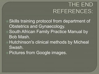  Skillstraining protocol from department of
  Obstetrics and Gynaecology.
 South African Family Practice Manual by
  Bob Mash.
 Hutchinson's clinical methods by Micheal
  Swash.
 Pictures from Google images.
 
